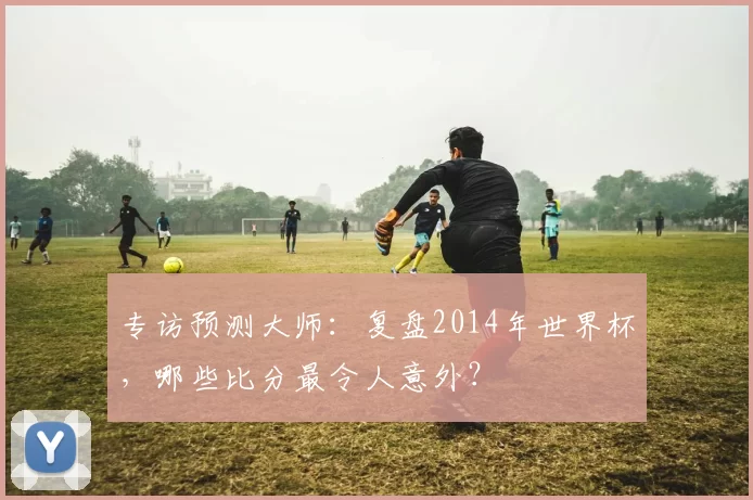 专访预测大师：复盘2014年世界杯，哪些比分最令人意外？