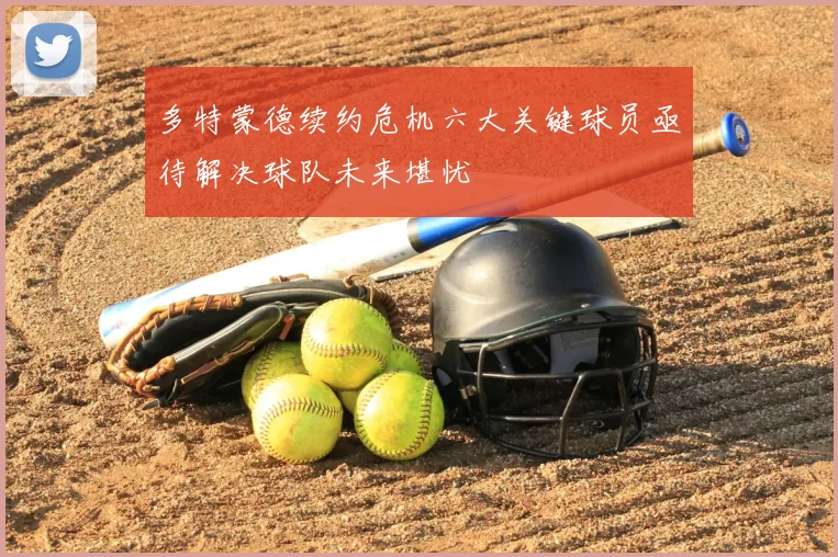 多特蒙德续约危机六大关键球员亟待解决球队未来堪忧