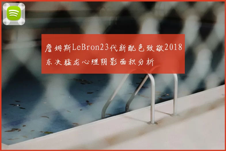 詹姆斯LeBron23代新配色致敬2018东决猛龙心理阴影面积分析