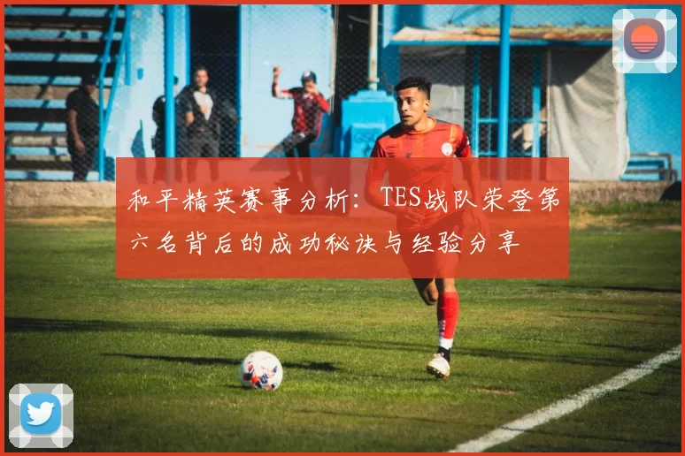和平精英赛事分析:TES战队荣登第六名背后的成功秘诀与经验分享