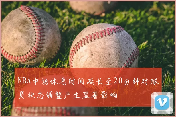 NBA中场休息时间延长至20分钟对球员状态调整产生显著影响