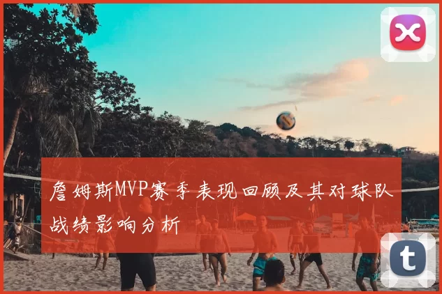 詹姆斯MVP赛季表现回顾及其对球队战绩影响分析