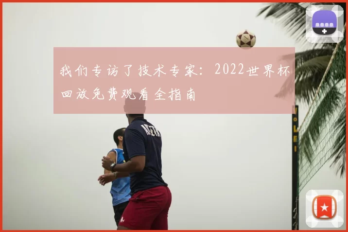 我们专访了技术专家:2022世界杯回放免费观看全指南