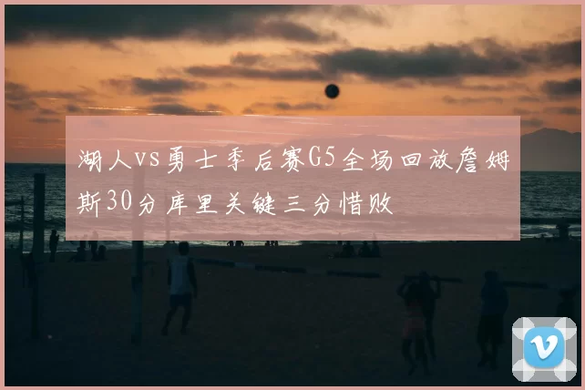 湖人vs勇士季后赛G5全场回放詹姆斯30分库里关键三分惜败