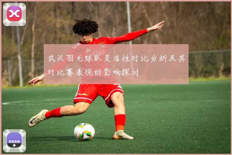 武汉羽毛球队灵活性对比分析及其对比赛表现的影响探讨