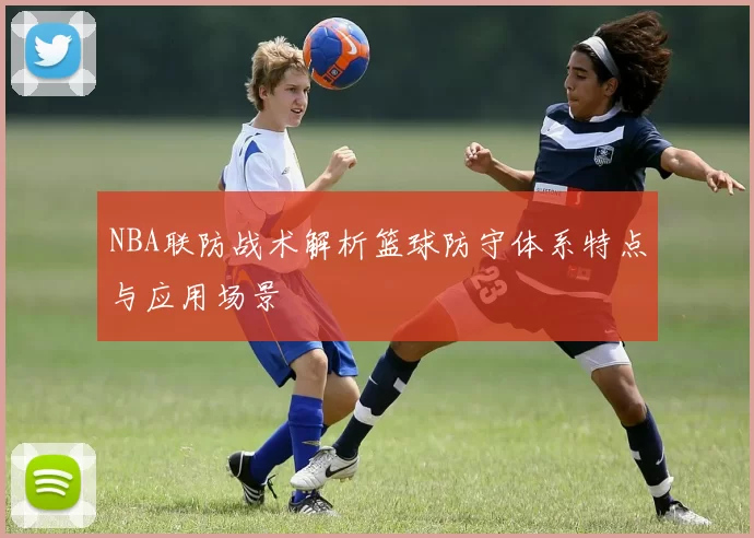 NBA联防战术解析篮球防守体系特点与应用场景