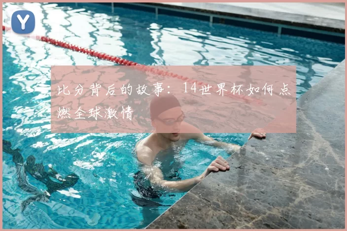 比分背后的故事：14世界杯如何点燃全球激情