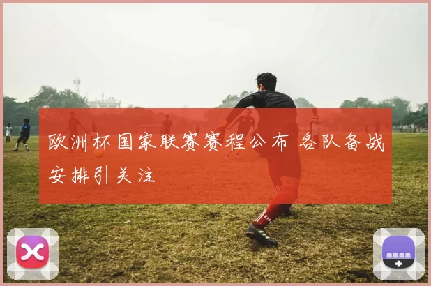 欧洲杯国家联赛赛程公布 各队备战安排引关注