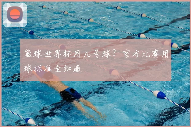 篮球世界杯用几号球？官方比赛用球标准全知道