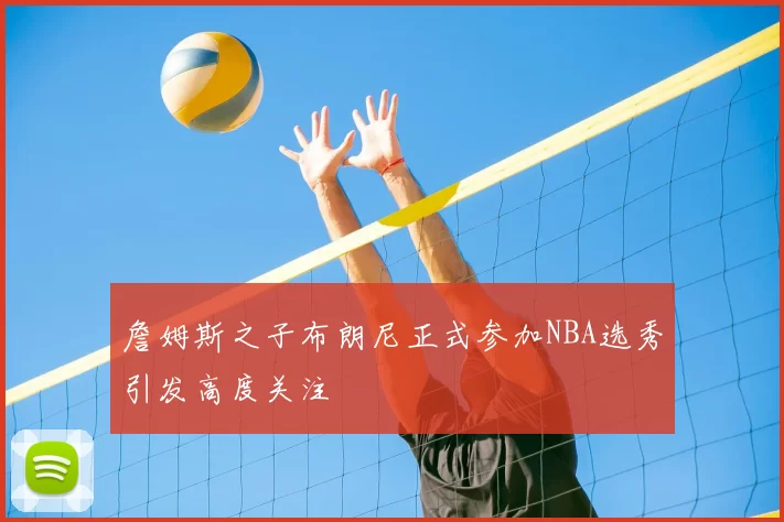 詹姆斯之子布朗尼正式参加NBA选秀引发高度关注