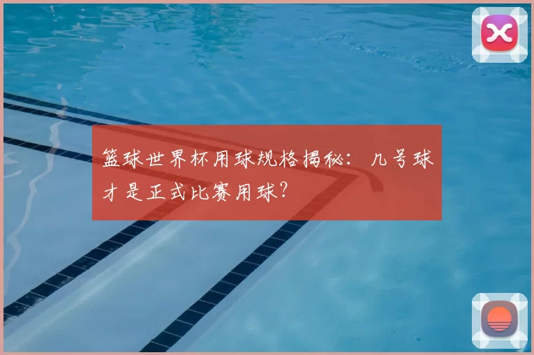 篮球世界杯用球规格揭秘：几号球才是正式比赛用球？