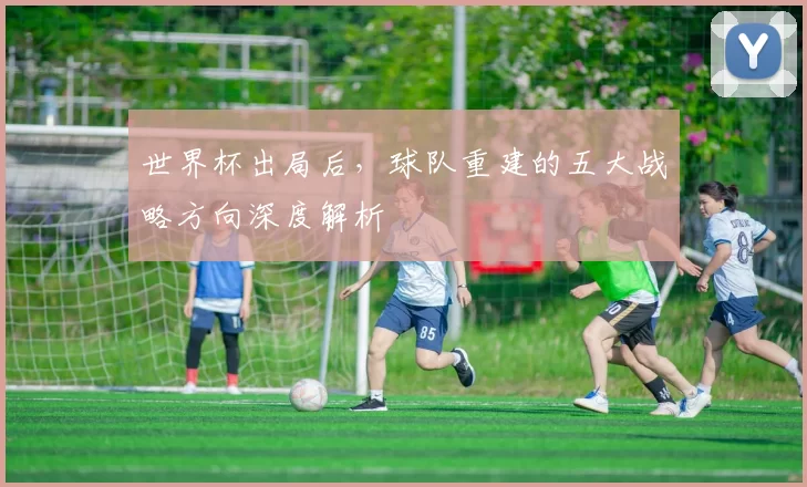 世界杯出局后,球队重建的五大战略方向深度解析