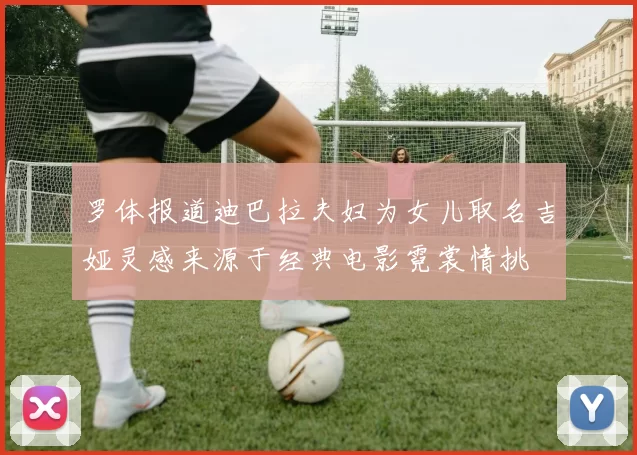 罗体报道迪巴拉夫妇为女儿取名吉娅灵感来源于经典电影霓裳情挑