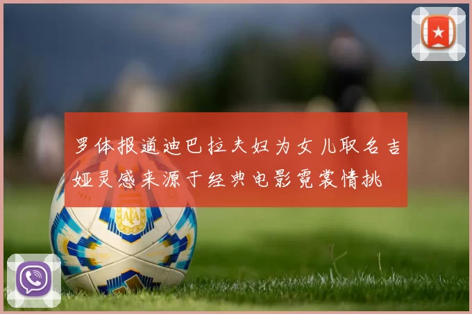 罗体报道迪巴拉夫妇为女儿取名吉娅灵感来源于经典电影霓裳情挑