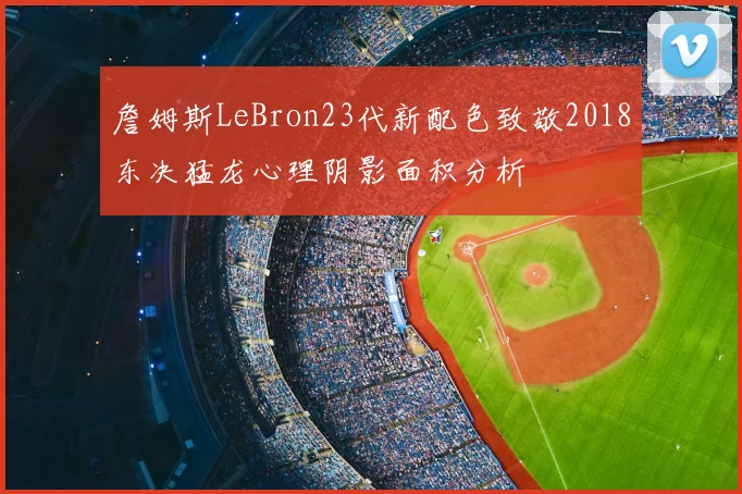 詹姆斯LeBron23代新配色致敬2018东决猛龙心理阴影面积分析