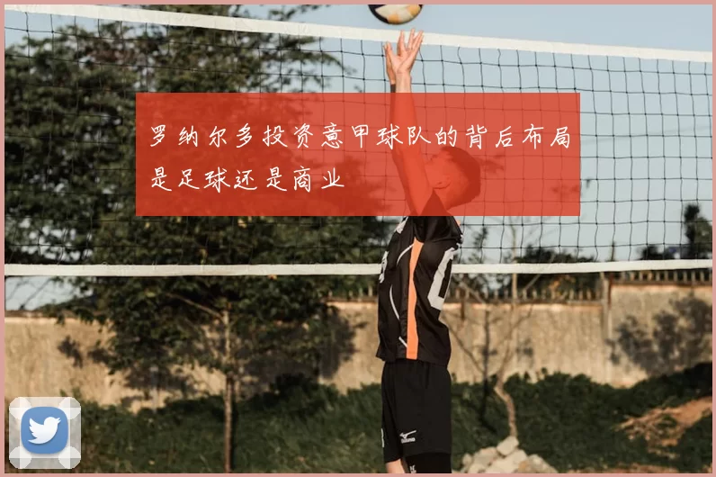 罗纳尔多投资意甲球队的背后布局是足球还是商业