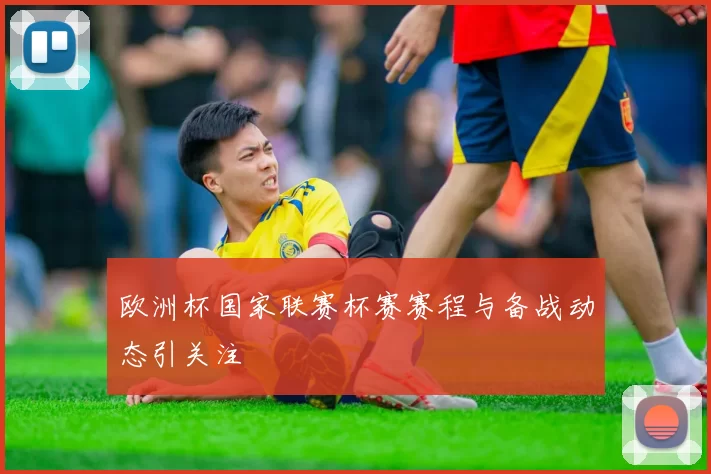 欧洲杯国家联赛杯赛赛程与备战动态引关注