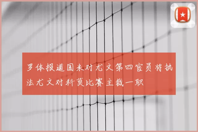 罗体报道国米对尤文第四官员将执法尤文对科莫比赛主裁一职