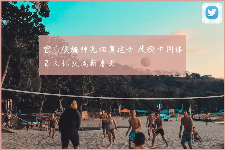 曾乙侯编钟亮相奥运会 展现中国体育文化交流新看点