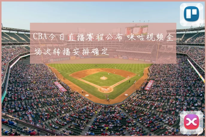 CBA今日直播赛程公布 咪咕视频全场次转播安排确定