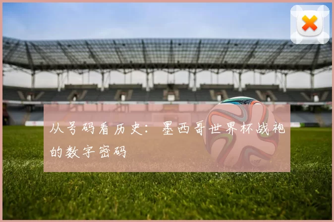 从号码看历史：墨西哥世界杯战袍的数字密码