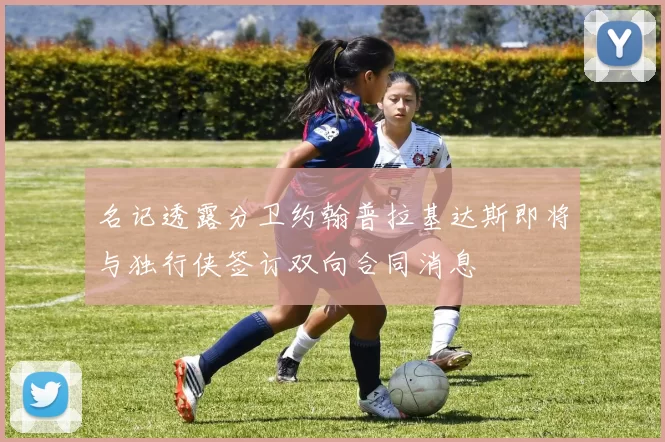 名记透露分卫约翰普拉基达斯即将与独行侠签订双向合同消息