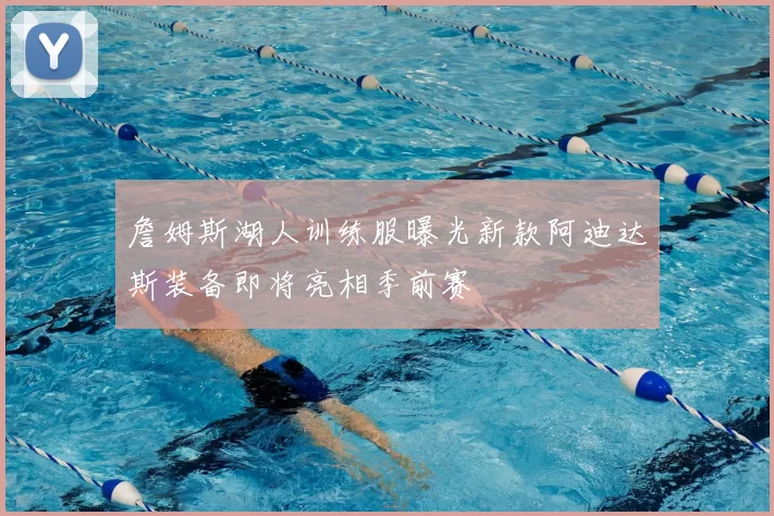 詹姆斯湖人训练服曝光新款阿迪达斯装备即将亮相季前赛