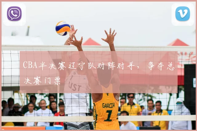 CBA半决赛辽宁队对阵对手，争夺总决赛门票