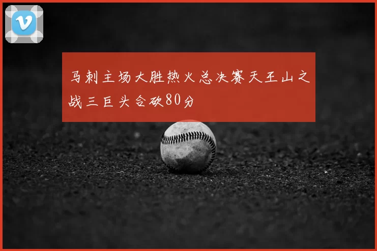 马刺主场大胜热火总决赛天王山之战三巨头合砍80分