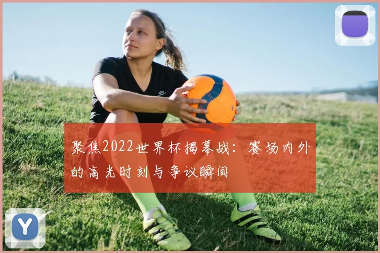 聚焦2022世界杯揭幕战：赛场内外的高光时刻与争议瞬间