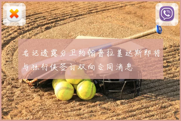 名记透露分卫约翰普拉基达斯即将与独行侠签订双向合同消息