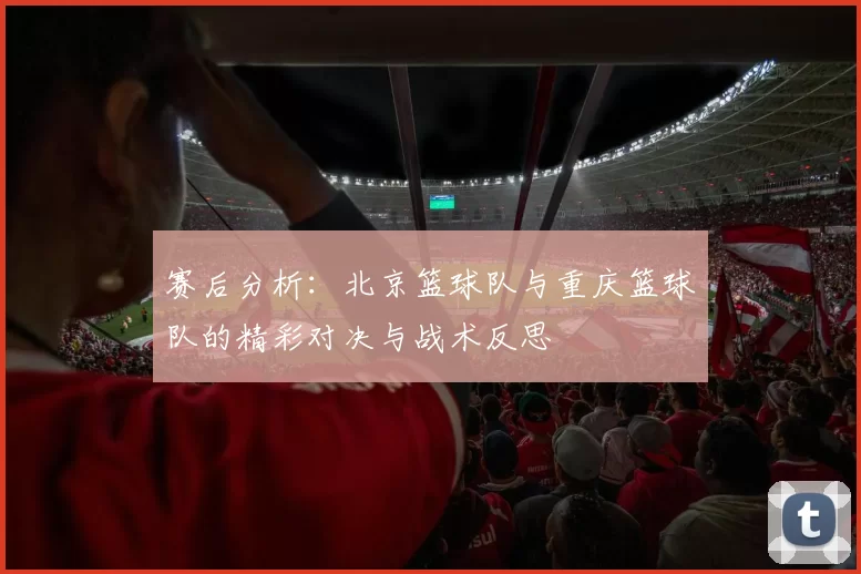 赛后分析：北京篮球队与重庆篮球队的精彩对决与战术反思