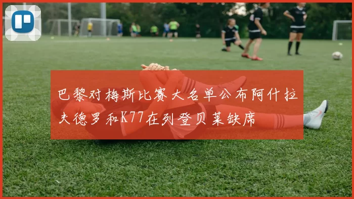 巴黎对梅斯比赛大名单公布阿什拉夫德罗和K77在列登贝莱缺席