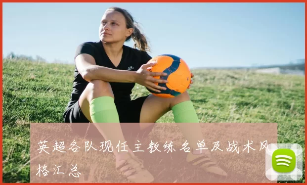 英超各队现任主教练名单及战术风格汇总