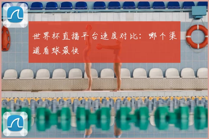 世界杯直播平台速度对比：哪个渠道看球最快