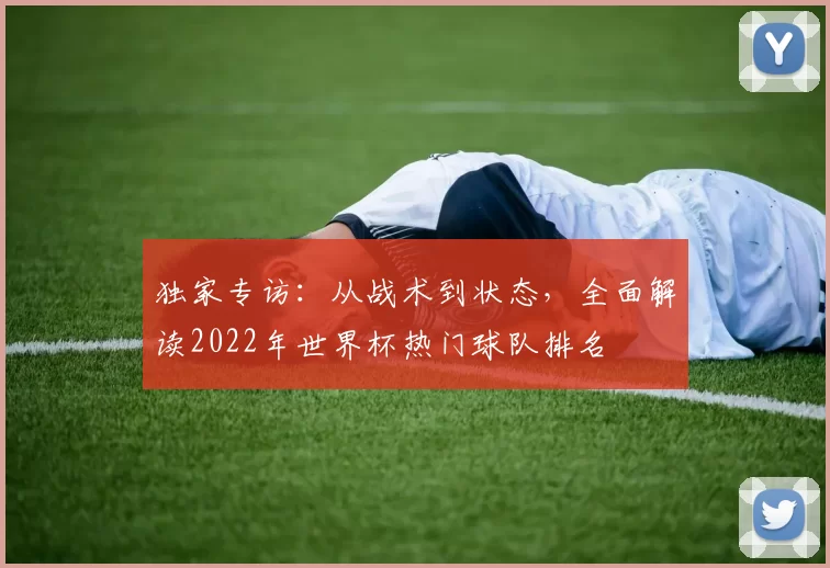 独家专访：从战术到状态，全面解读2022年世界杯热门球队排名