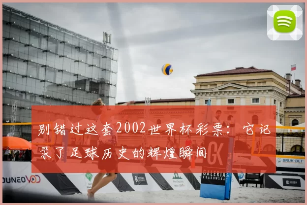 别错过这套2002世界杯彩票:它记录了足球历史的辉煌瞬间