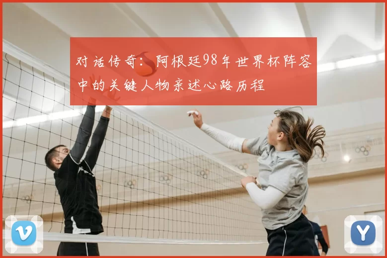 对话传奇：阿根廷98年世界杯阵容中的关键人物亲述心路历程